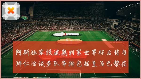 阿斯独家报道奥利塞世界杯后将与拜仁洽谈多队争抢包括皇马巴黎在内